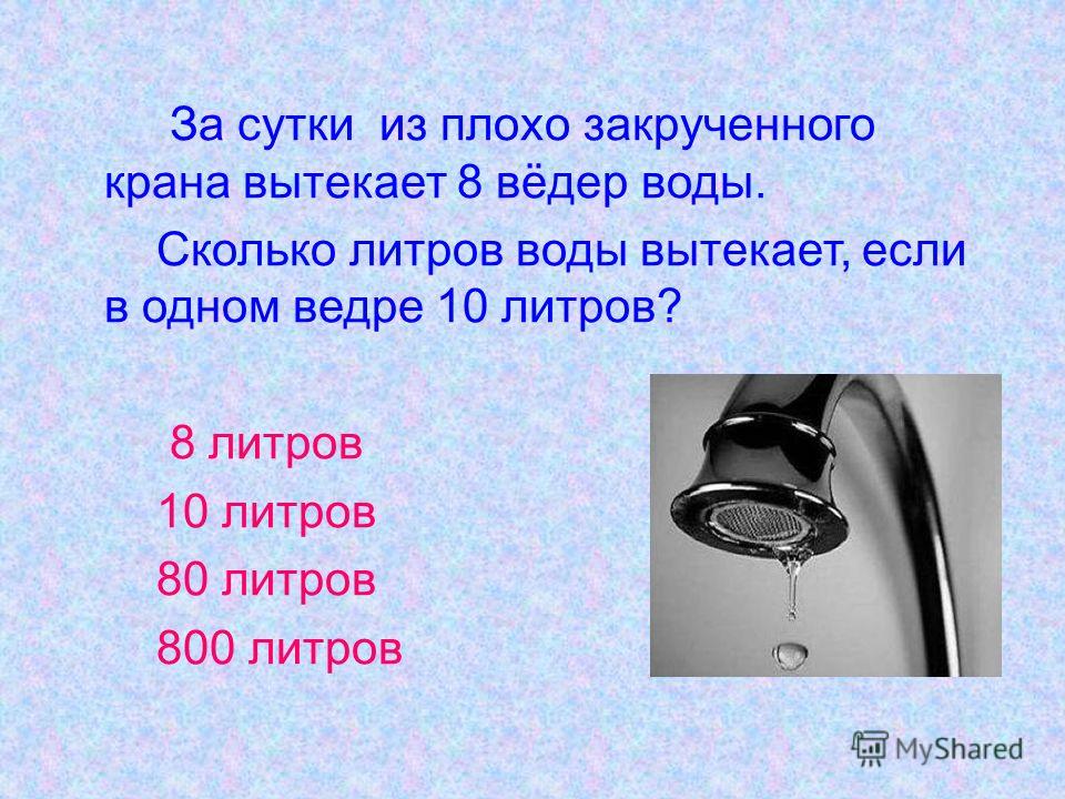 За сутки из плохо закрученного крана вытекает 8 вёдер воды. Сколько литров воды вытекает, если в одном ведре 10 литров? 8 литров 10 литров 80 литров 800 литров