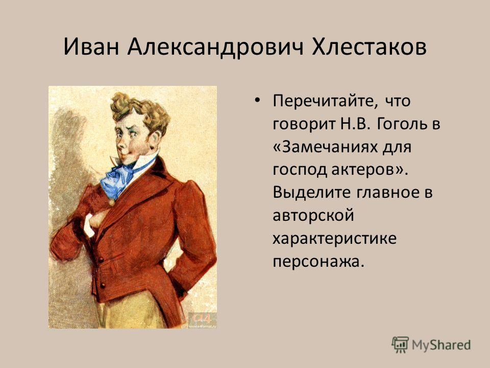 Иван Александрович Хлестаков Перечитайте, что говорит Н.В. Гоголь в «Замечаниях для господ актеров». Выделите главное в авторской характеристике персонажа.
