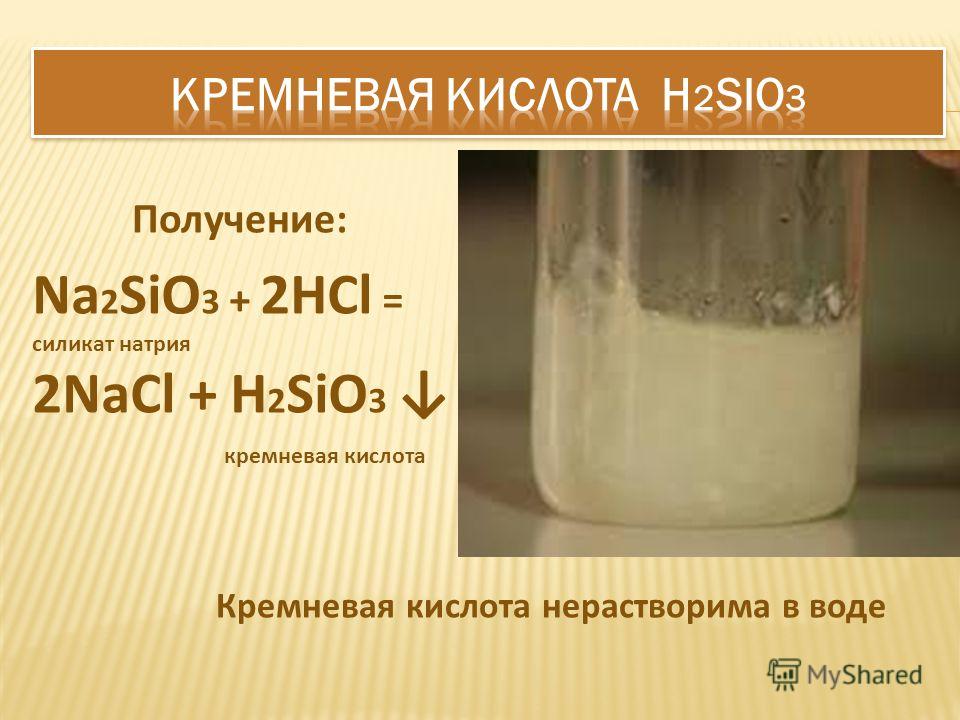 Na 2 SiO 3 + 2HCl = силикат натрия 2NaCl + H 2 SiO 3 кремневая кислота Получение: Кремневая кислота нерастворима в воде