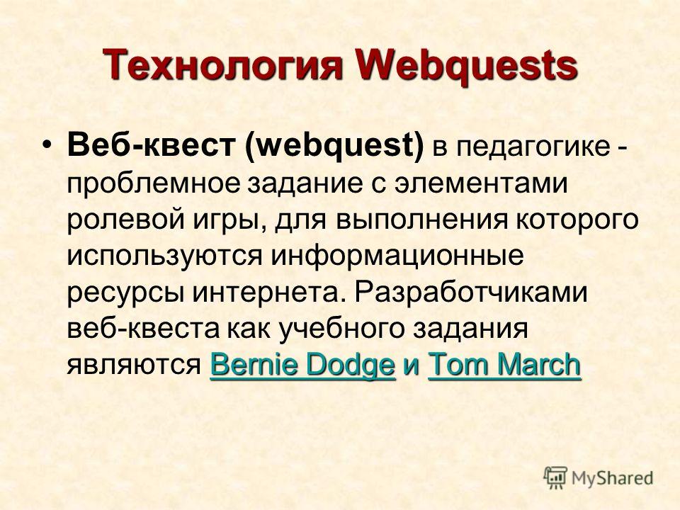 Технология Webquests Bernie Dodge и Tom MarchВеб-квест (webquest) в педагогике - проблемное задание c элементами ролевой игры, для выполнения которого используются информационные ресурсы интернета. Разработчиками веб-квеста как учебного задания являю