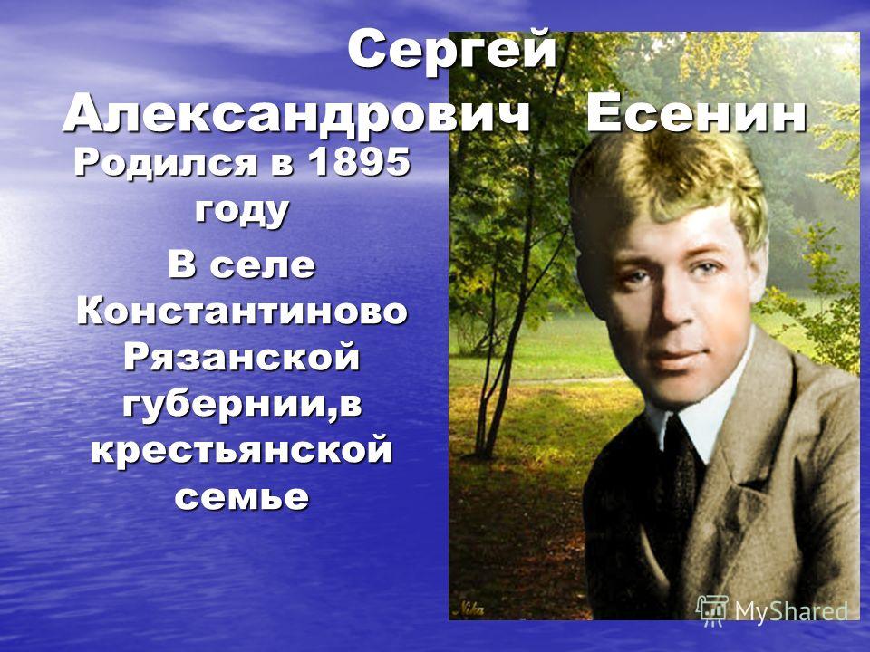 Родился в 1895 году В селе Константиново Рязанской губернии,в крестьянской семье Сергей Александрович Есенин Сергей Александрович Есенин