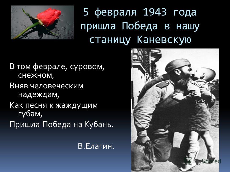 5 февраля 1943 года пришла Победа в нашу станицу Каневскую В том феврале, суровом, снежном, Вняв человеческим надеждам, Как песня к жаждущим губам, Пришла Победа на Кубань. В.Елагин.