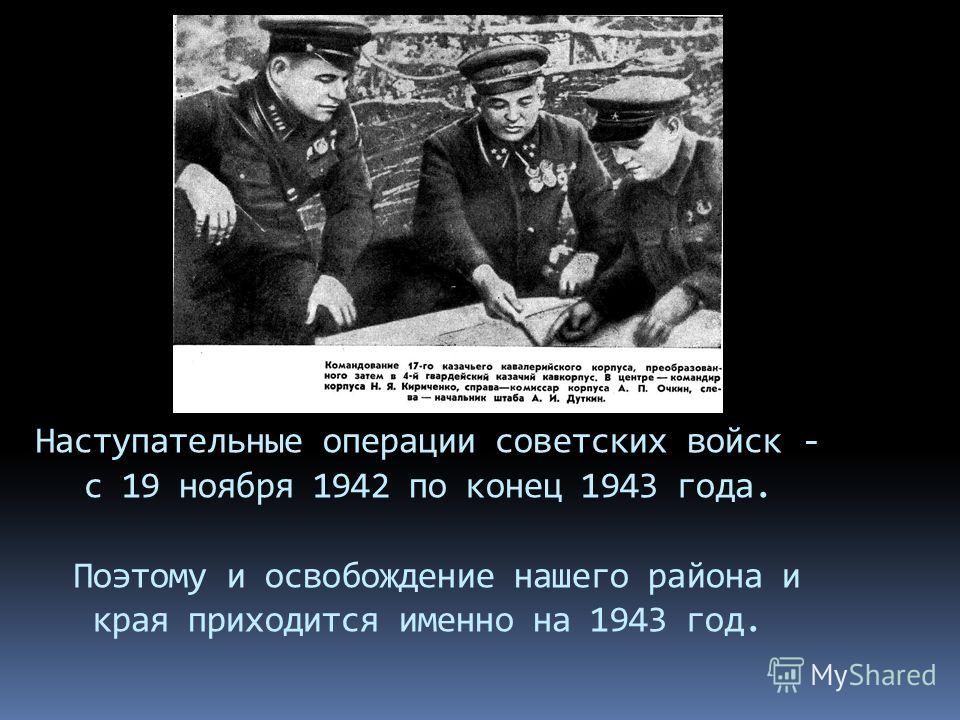 Наступательные операции советских войск - с 19 ноября 1942 по конец 1943 года. Поэтому и освобождение нашего района и края приходится именно на 1943 год.