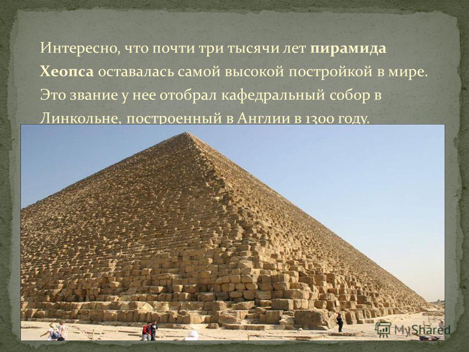 Интересно, что почти три тысячи лет пирамида Хеопса оставалась самой высокой постройкой в мире. Это звание у нее отобрал кафедральный собор в Линкольне, построенный в Англии в 1300 году.