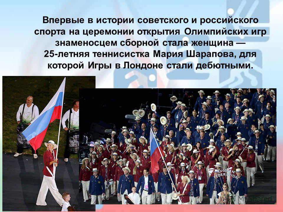 Впервые в истории советского и российского спорта на церемонии открытия Олимпийских игр знаменосцем сборной стала женщина 25-летняя теннисистка Мария Шарапова, для которой Игры в Лондоне стали дебютными.