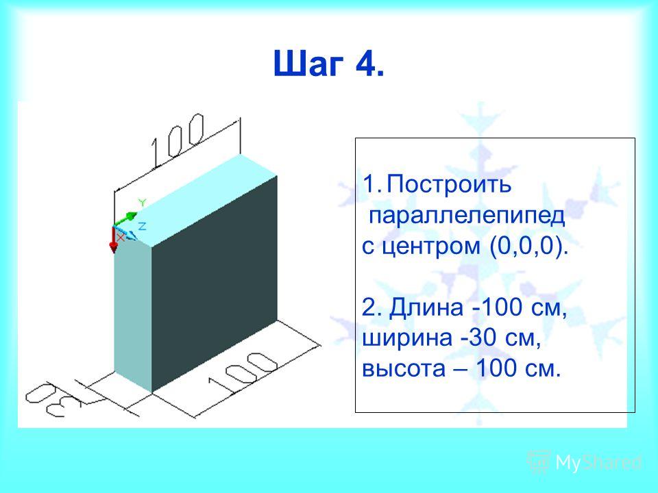 Шаг 4. 1.Построить параллелепипед с центром (0,0,0). 2. Длина -100 см, ширина -30 см, высота – 100 см.