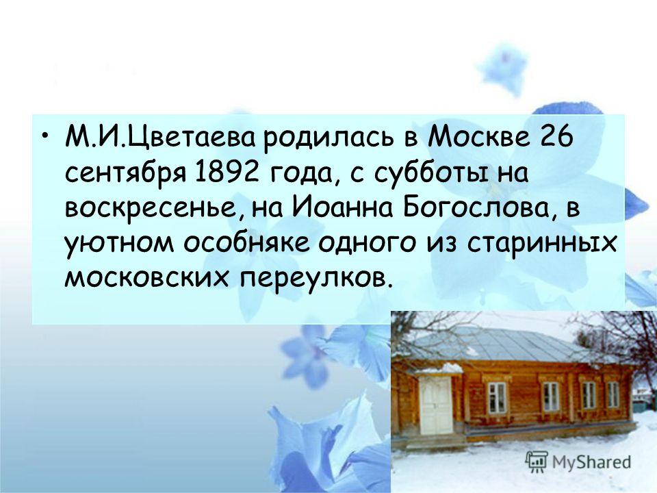 М.И.Цветаева родилась в Москве 26 сентября 1892 года, с субботы на воскресенье, на Иоанна Богослова, в уютном особняке одного из старинных московских переулков.