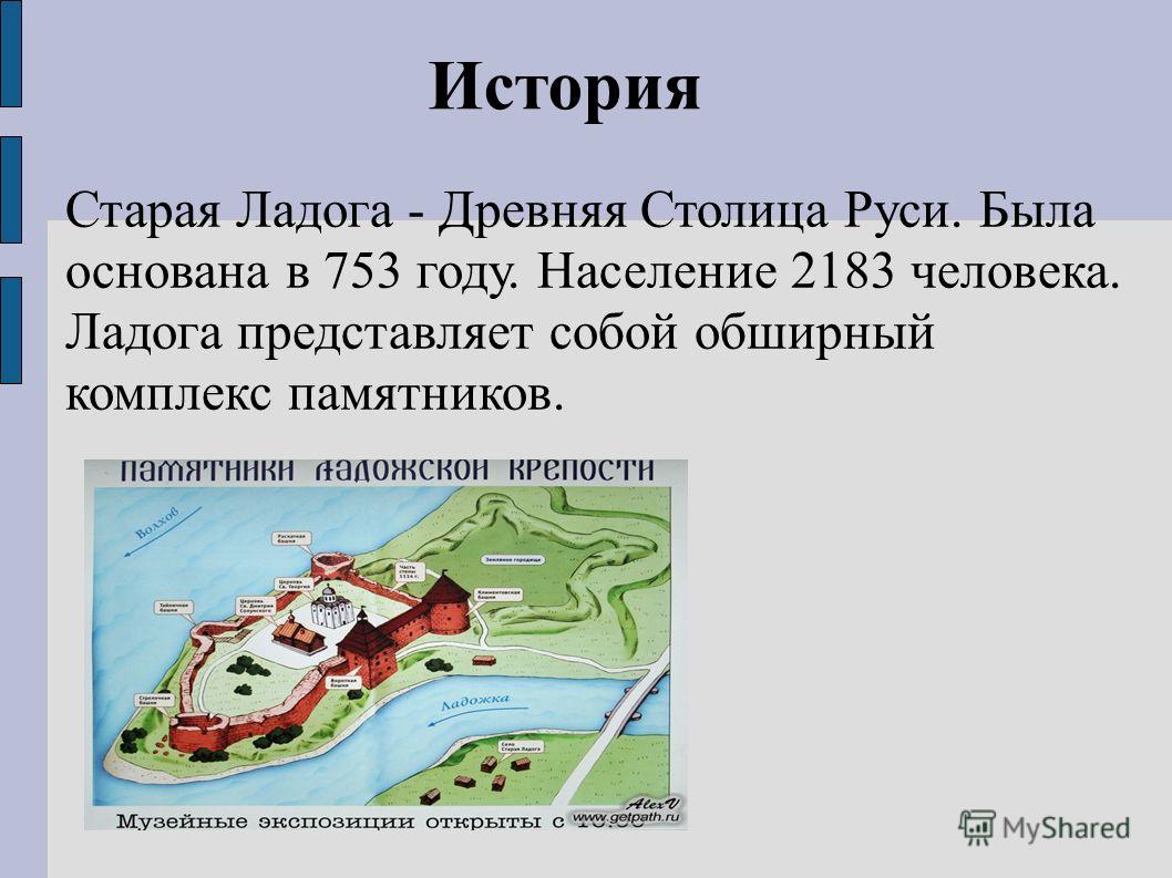История Старая Ладога - Древняя Столица Руси. Была основана в 753 году. Население 2183 человека. Ладога представляет собой обширный комплекс памятников.