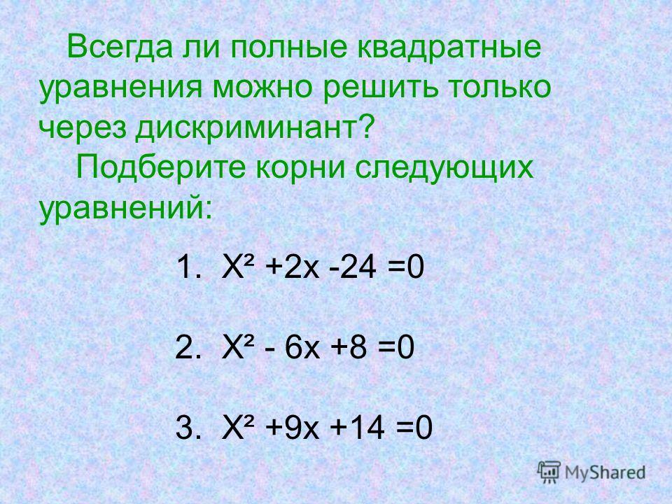Всегда ли полные квадратные уравнения можно решить только через дискриминант? Подберите корни следующих уравнений: 1. Х² +2х -24 =0 2. Х² - 6х +8 =0 3. Х² +9х +14 =0