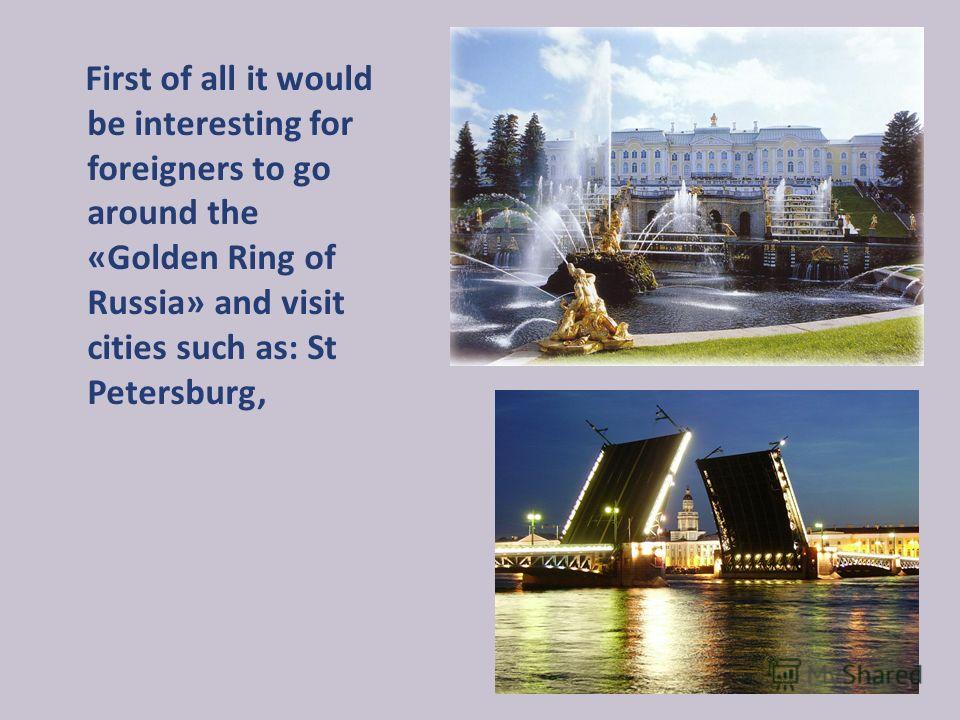First of all it would be interesting for foreigners to go around the «Golden Ring of Russia» and visit cities such as: St Petersburg,