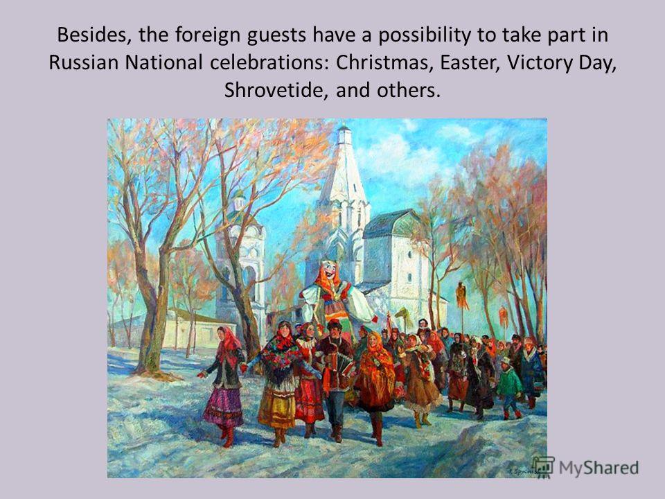 Besides, the foreign guests have a possibility to take part in Russian National celebrations: Christmas, Easter, Victory Day, Shrovetide, and others.