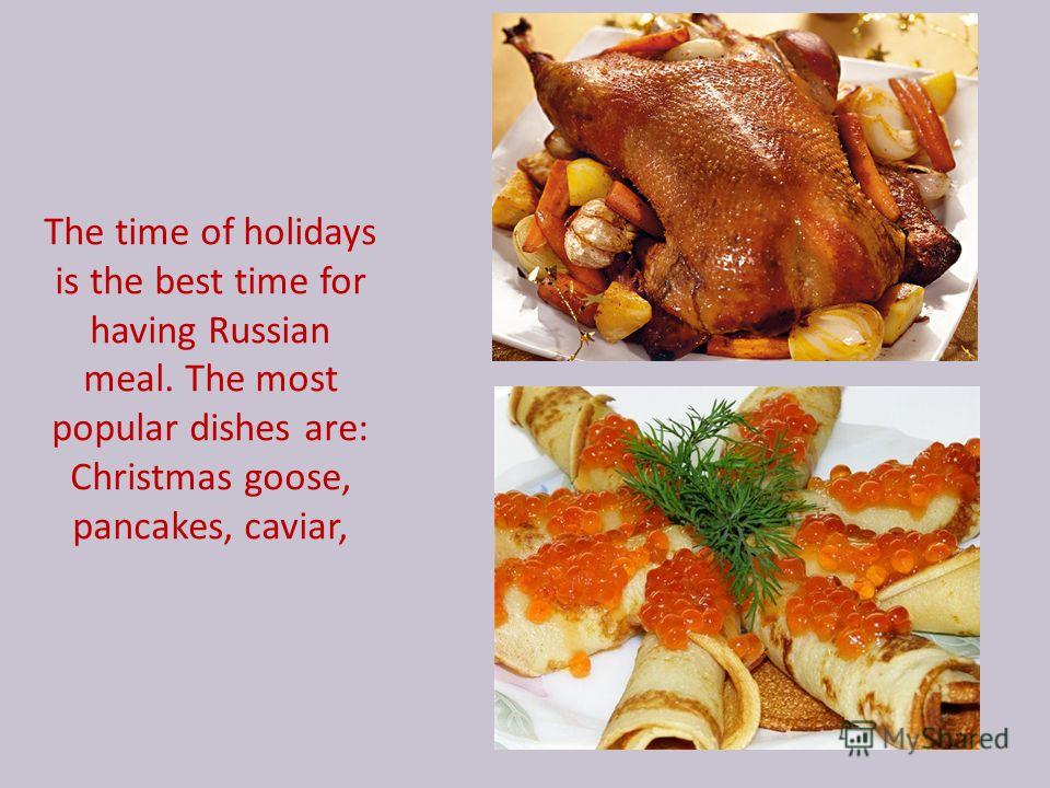 The time of holidays is the best time for having Russian meal. The most popular dishes are: Christmas goose, pancakes, caviar,