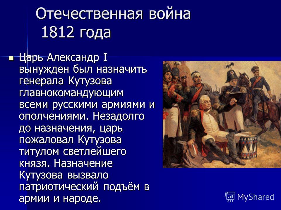 Отечественная война 1812 года Царь Александр I вынужден был назначить генерала Кутузова главнокомандующим всеми русскими армиями и ополчениями. Незадолго до назначения, царь пожаловал Кутузова титулом светлейшего князя. Назначение Кутузова вызвало па