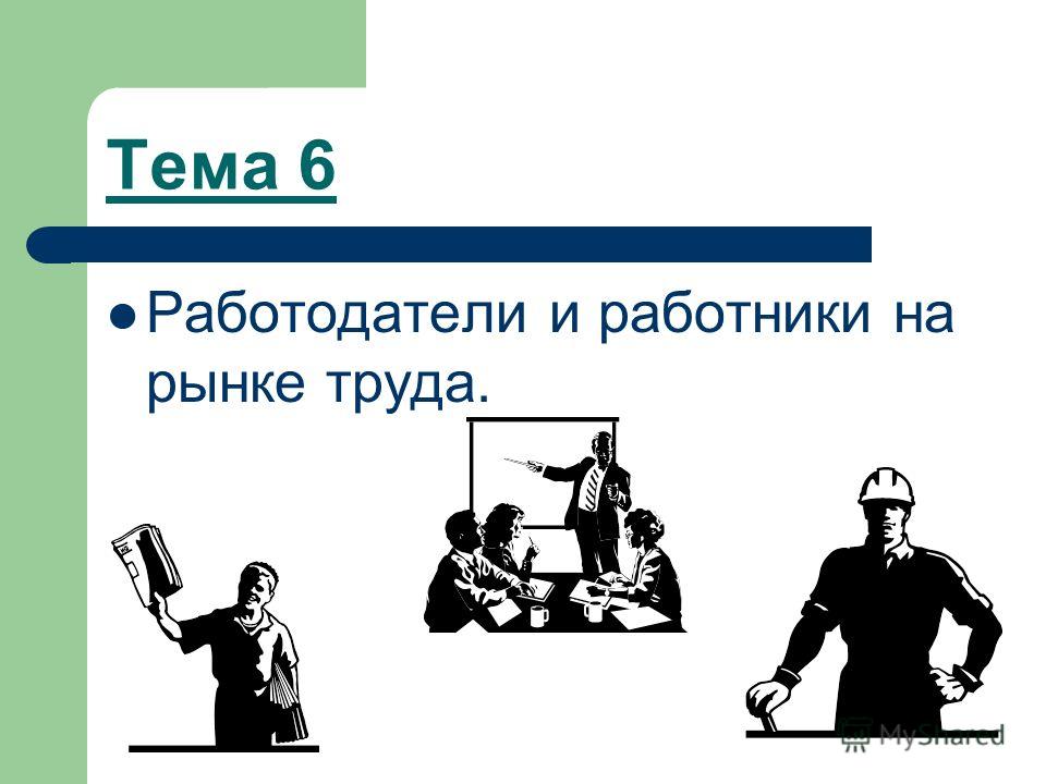 Тема 6 Работодатели и работники на рынке труда.