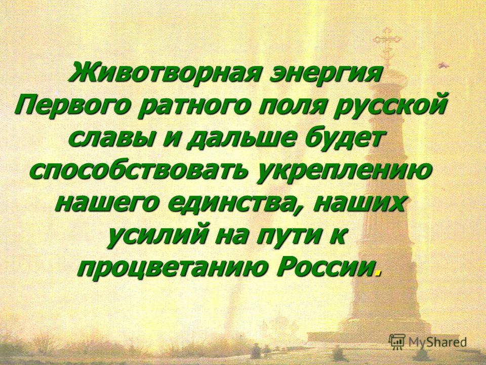 Животворная энергия Первого ратного поля русской славы и дальше будет способствовать укреплению нашего единства, наших усилий на пути к процветанию России.