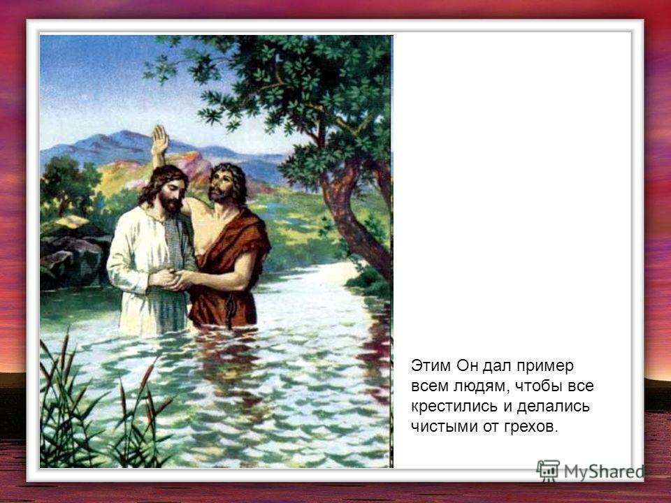 Этим Он дал пример всем людям, чтобы все крестились и делались чистыми от грехов.