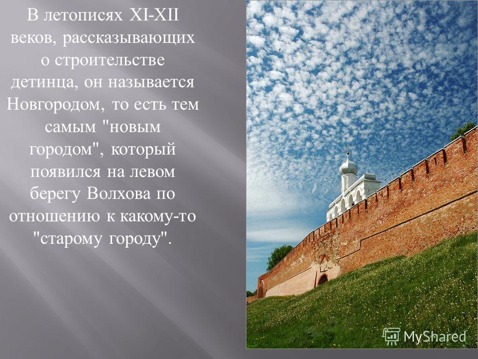 В летописях XI-XII веков, рассказывающих о строительстве детинца, он называется Новгородом, то есть тем самым  новым городом , который появился на левом берегу Волхова по отношению к какому - то  старому городу .