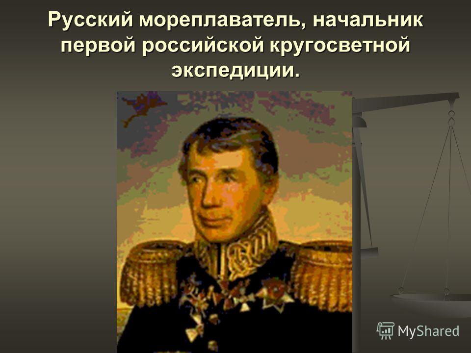 Русский мореплаватель, начальник первой российской кругосветной экспедиции.
