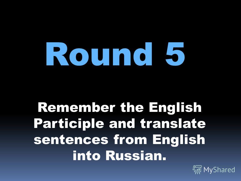 Round 5 Remember the English Participle and translate sentences from English into Russian.