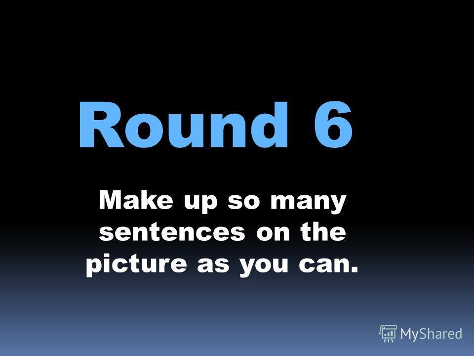 Round 6 Make up so many sentences on the picture as you can.