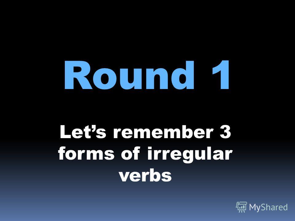 Round 1 Lets remember 3 forms of irregular verbs