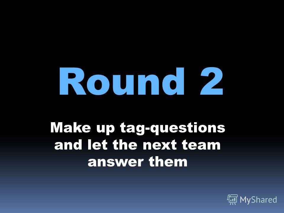 Round 2 Make up tag-questions and let the next team answer them