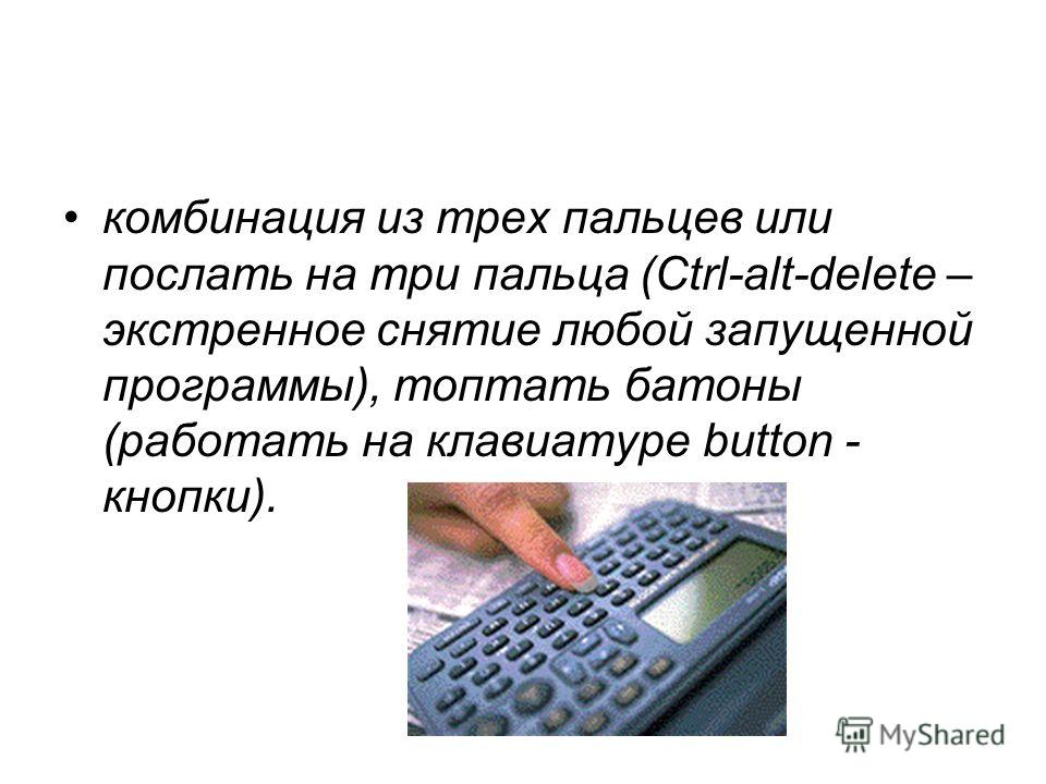комбинация из трех пальцев или послать на три пальца (Ctrl-alt-delete – экстренное снятие любой запущенной программы), топтать батоны (работать на клавиатуре button - кнопки).