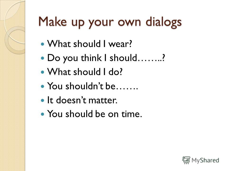 Make up your own dialogs What should I wear? Do you think I should……..? What should I do? You shouldnt be……. It doesnt matter. You should be on time.