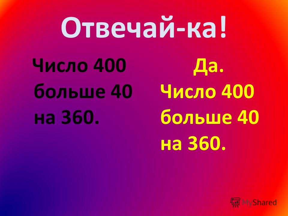 Отвечай-ка! Число 400 больше 40 на 360. Да. Число 400 больше 40 на 360.