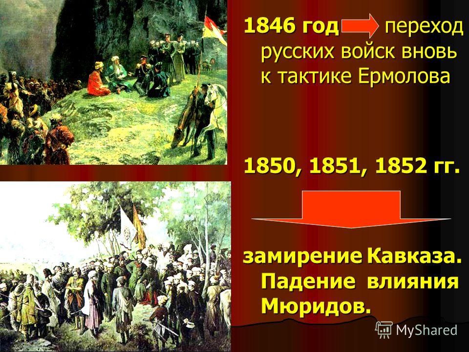 1846 год переход русских войск вновь к тактике Ермолова 1850, 1851, 1852 гг. замирение Кавказа. Падение влияния Мюридов.