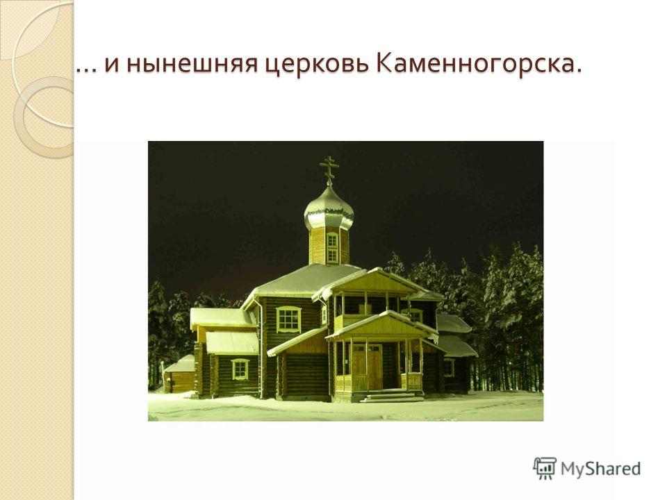 … и нынешняя церковь Каменногорска.