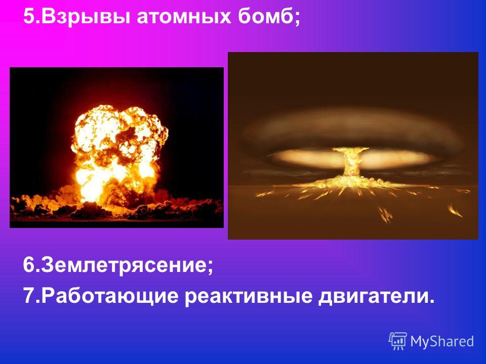 5.Взрывы атомных бомб; 6.Землетрясение; 7.Работающие реактивные двигатели.