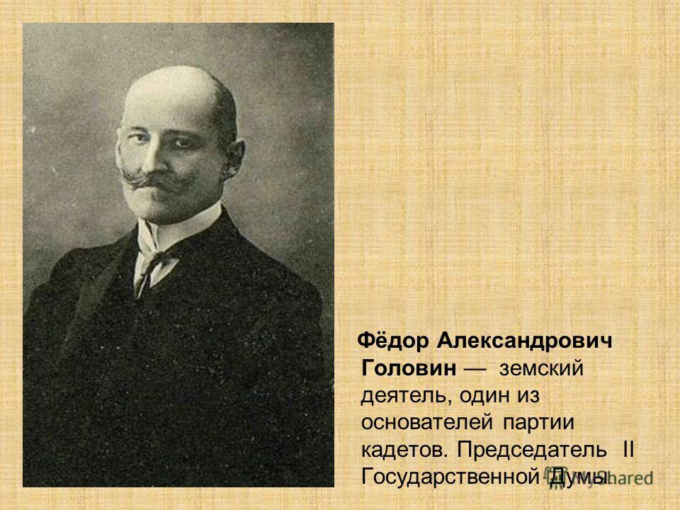 Фёдор Александрович Головин земский деятель, один из основателей партии кадетов. Председатель II Государственной Думы.