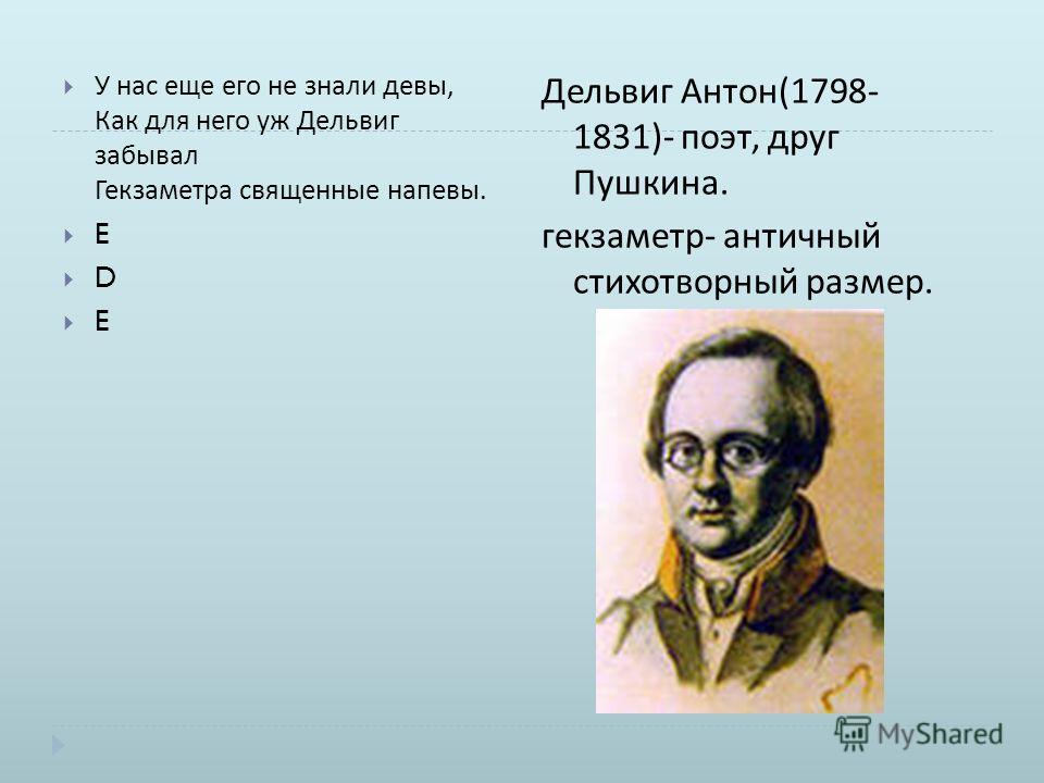 У нас еще его не знали девы, Как для него уж Дельвиг забывал Гекзаметра священные напевы. E D E Дельвиг Антон (1798- 1831)- поэт, друг Пушкина. гекзаметр - античный стихотворный размер.