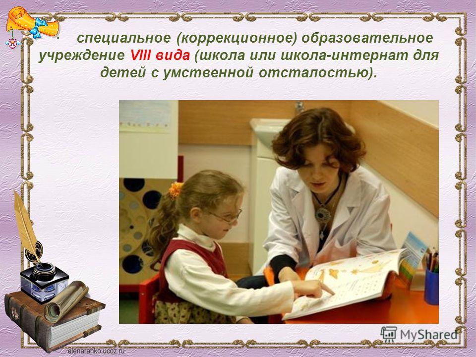 · специальное (коррекционное) образовательное учреждение VIII вида (школа или школа-интернат для детей с умственной отсталостью).