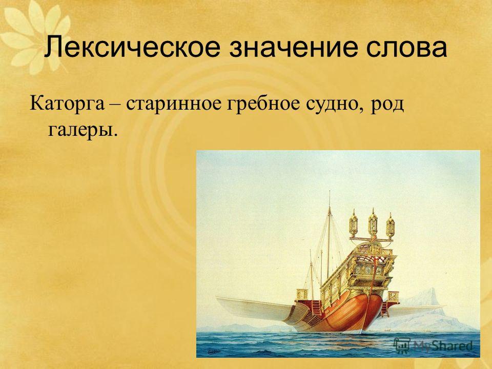 Лексическое значение слова Каторга – старинное гребное судно, род галеры.