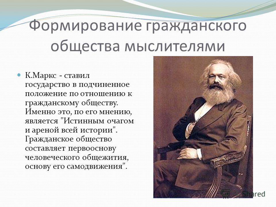 Формирование гражданского общества мыслителями К.Маркс - ставил государство в подчиненное положение по отношению к гражданскому обществу. Именно это, по его мнению, является 