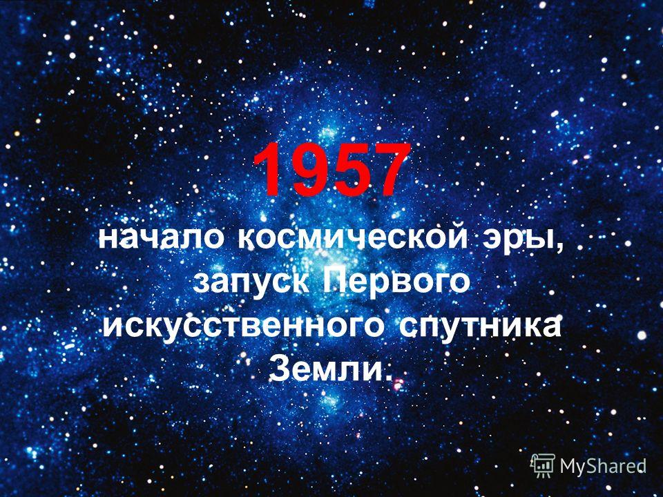 1957 начало космической эры, запуск Первого искусственного спутника Земли.