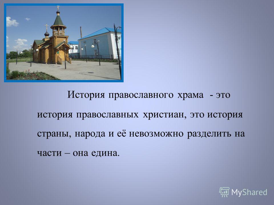 История православного храма - это история православных христиан, это история страны, народа и её невозможно разделить на части – она едина.