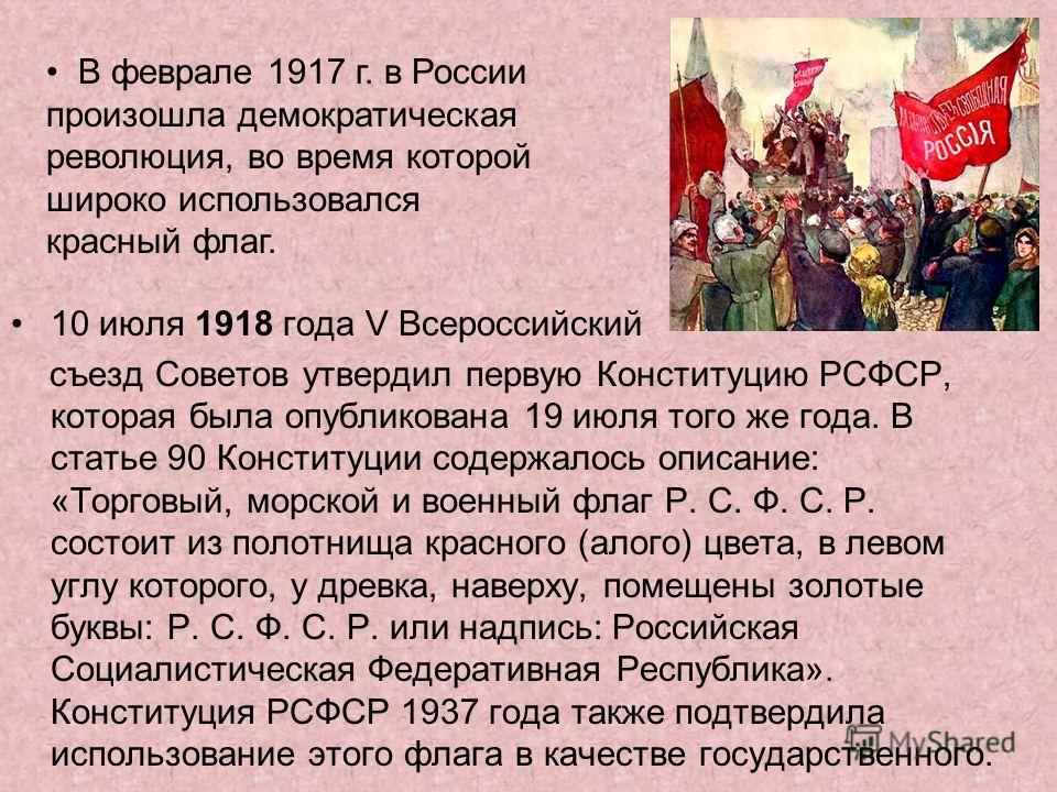 10 июля 1918 года V Всероссийский съезд Советов утвердил первую Конституцию РСФСР, которая была опубликована 19 июля того же года. В статье 90 Конституции содержалось описание: «Торговый, морской и военный флаг Р. С. Ф. С. Р. состоит из полотнища кра