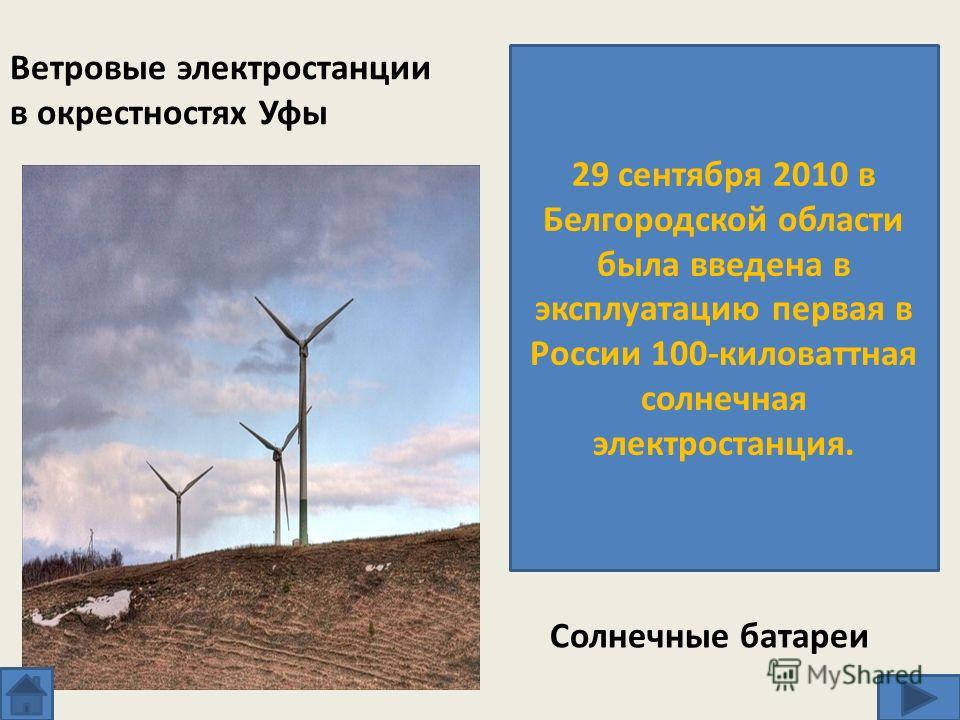 Ветровые электростанции в окрестностях Уфы Солнечные батареи 29 сентября 2010 в Белгородской области была введена в эксплуатацию первая в России 100-киловаттная солнечная электростанция.