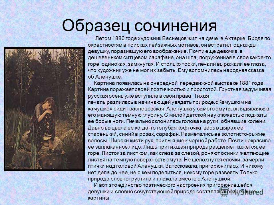Образец сочинения Летом 1880 года художник Васнецов жил на даче, в Ахтарке. Бродя по окрестностям в поисках пейзажных мотивов, он встретил однажды девушку, поразившую его воображение. Почти еще девочка, в дешевеньком ситцевом сарафане, она шла, погру