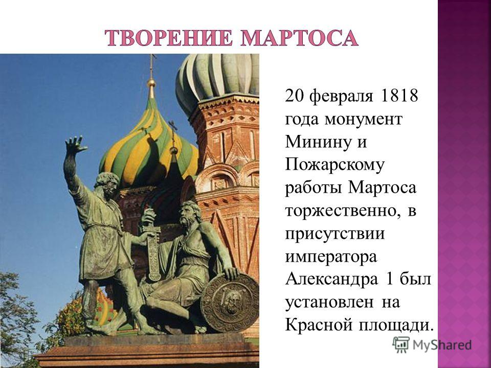 20 февраля 1818 года монумент Минину и Пожарскому работы Мартоса торжественно, в присутствии императора Александра 1 был установлен на Красной площади.