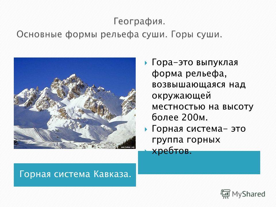 Горная система Кавказа. Гора-это выпуклая форма рельефа, возвышающаяся над окружающей местностью на высоту более 200м. Горная система- это группа горных хребтов.