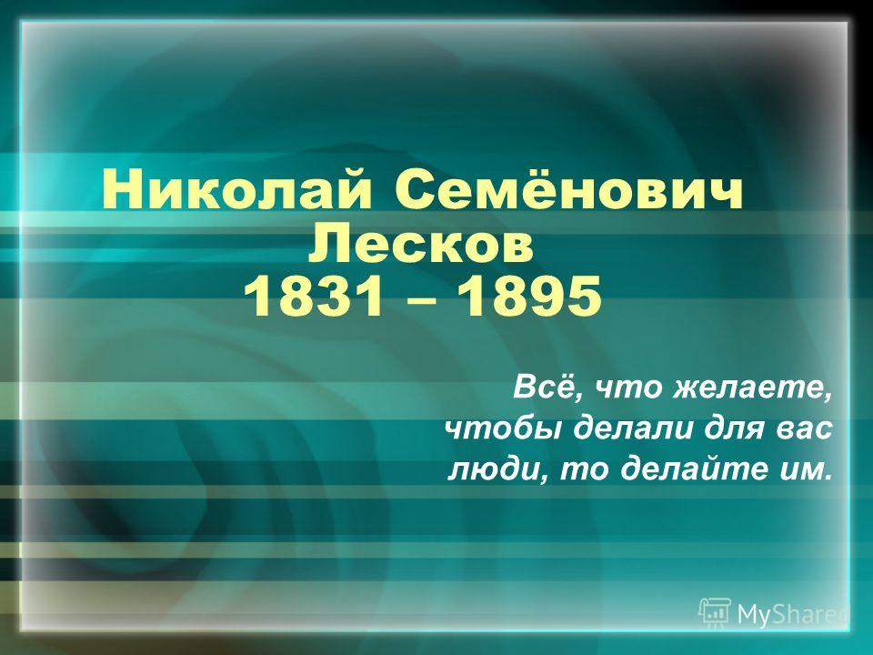 Николай Семёнович Лесков 1831 – 1895 Всё, что желаете, чтобы делали для вас люди, то делайте им.