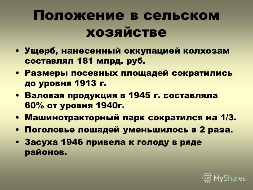 Положение в сельском хозяйстве Ущерб, нанесенный оккупацией колхозам составлял 181 млрд. руб. Размеры посевных площадей сократились до уровня 1913 г. Валовая продукция в 1945 г. составляла 60% от уровня 1940г. Машинотракторный парк сократился на 1/3.