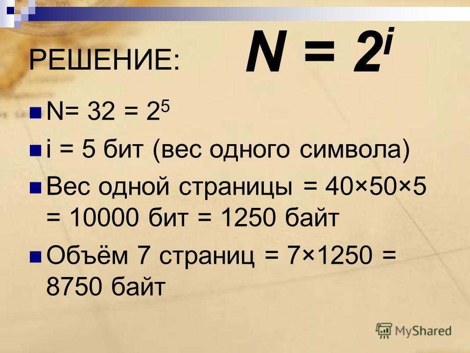 РЕШЕНИЕ: N= 32 = 2 5 i = 5 бит (вес одного символа) Вес одной страницы = 40×50×5 = 10000 бит = 1250 байт Объём 7 страниц = 7×1250 = 8750 байт N = 2 i