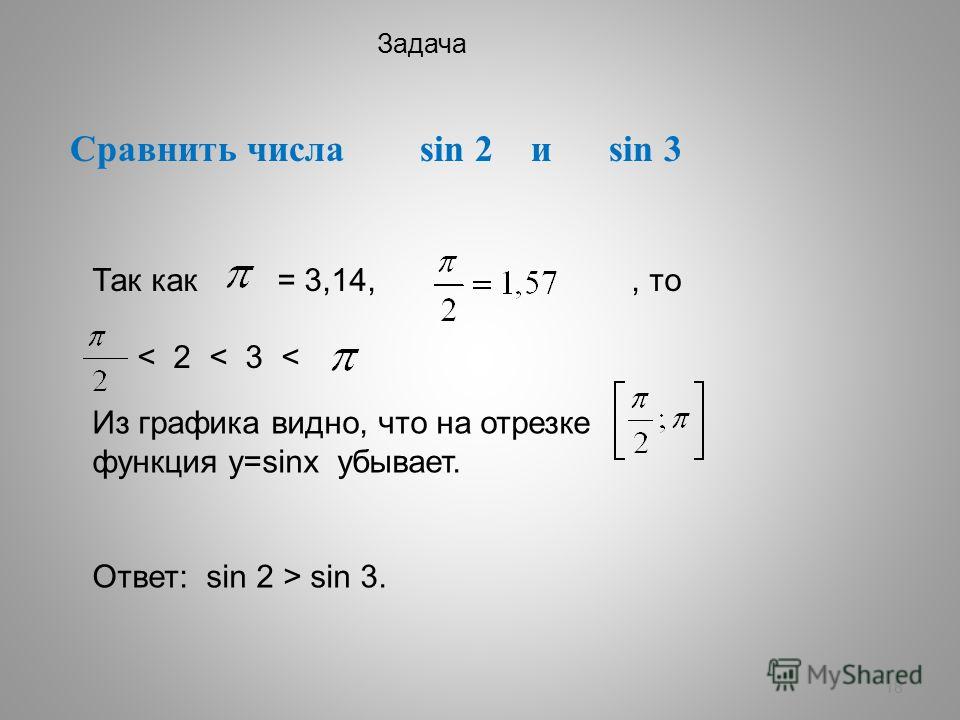 18 Сравнить числа sin 2 и sin 3 Задача Так как = 3,14,, то < 2 < 3 < Из графика видно, что на отрезке функция у=sinх убывает. Ответ: sin 2 > sin 3.