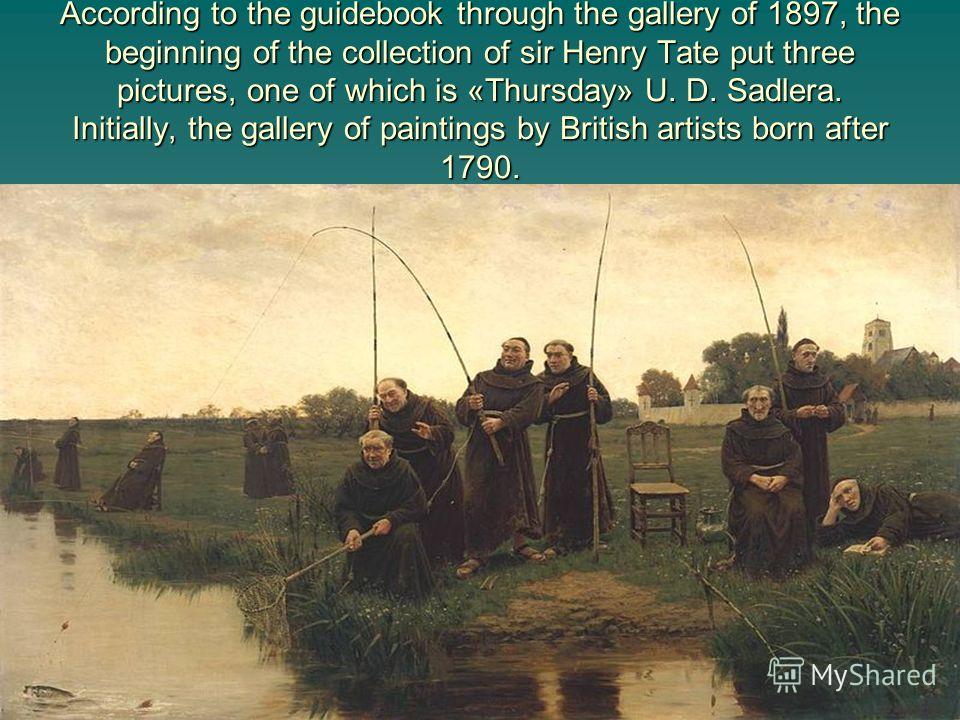 According to the guidebook through the gallery of 1897, the beginning of the collection of sir Henry Tate put three pictures, one of which is «Thursday» U. D. Sadlera. Initially, the gallery of paintings by British artists born after 1790.