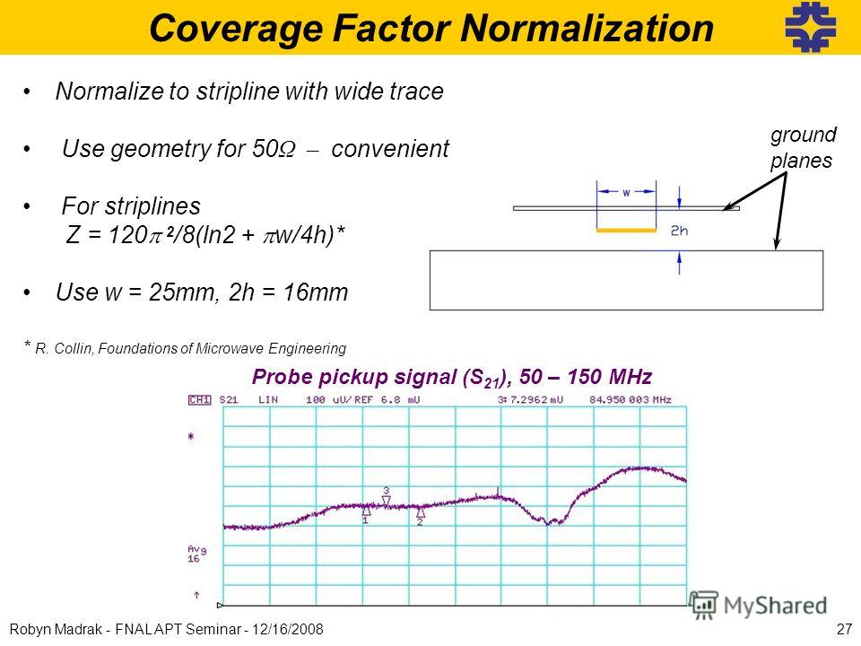 input pulse @ end Coverage Factor Normalization ground planes Normalize to stripline with wide trace Use geometry for 50 Ω – convenient For striplines Z = 120 2 /8(ln2 + w/4h)* Use w = 25mm, 2h = 16mm * R. Collin, Foundations of Microwave Engineering